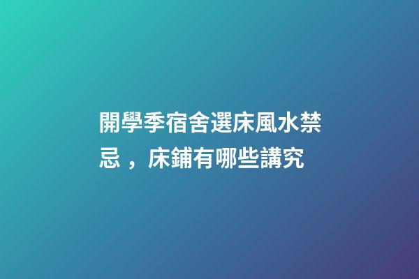 開學季宿舍選床風水禁忌，床鋪有哪些講究
